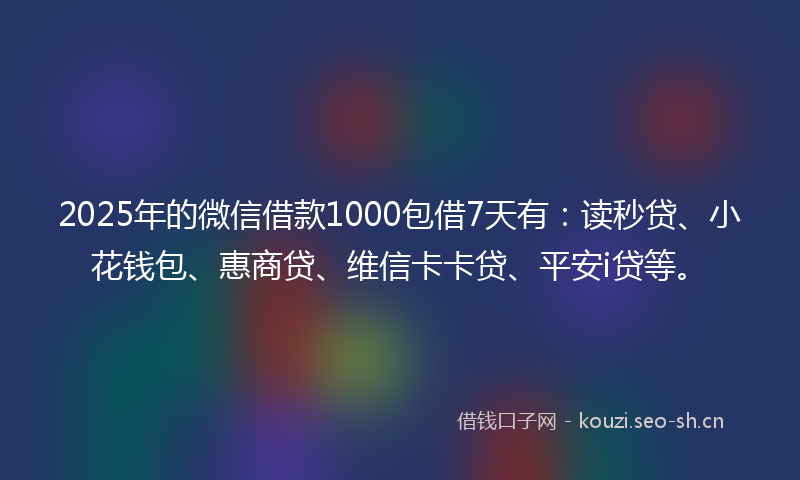 2025年的微信借款1000包借7天有:读秒贷、小花钱包、惠商贷、维信卡卡贷、平安i贷等。