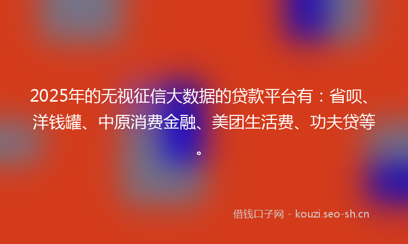 2025年的无视征信大数据的贷款平台有:省呗、洋钱罐、中原消费金融、美团生活费、功夫贷等。
