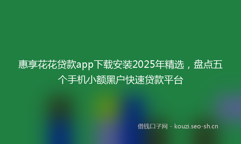 惠享花花贷款app下载安装2025年精选，盘点五个手机小额黑户快速贷款平台