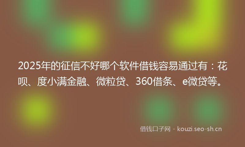 2025年的征信不好哪个软件借钱容易通过有：花呗、度小满金融、微粒贷、360借条、e微贷等。