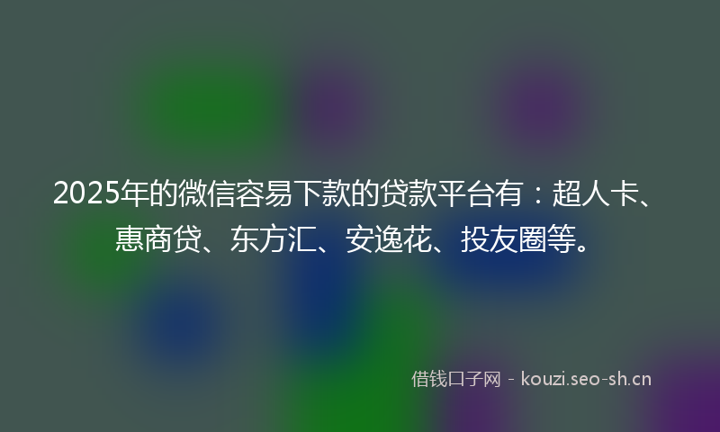 2025年的微信容易下款的贷款平台有：超人卡、惠商贷、东方汇、安逸花、投友圈等。