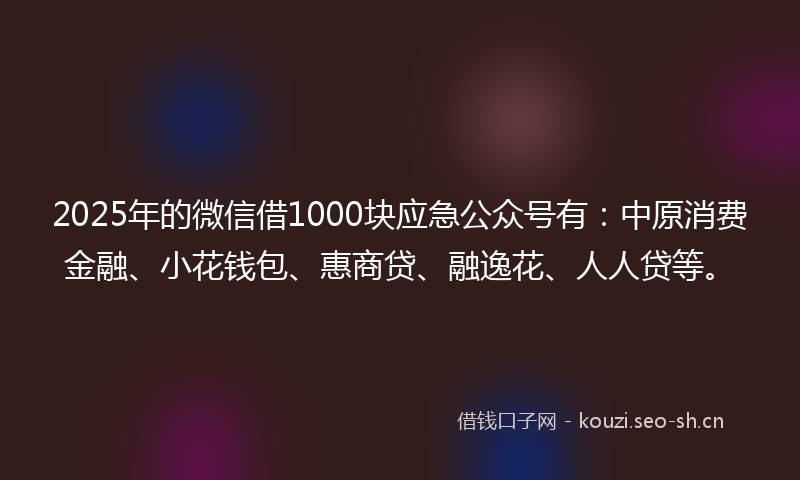 2025年的微信借1000块应急公众号有：中原消费金融、小花钱包、惠商贷、融逸花、人人贷等。