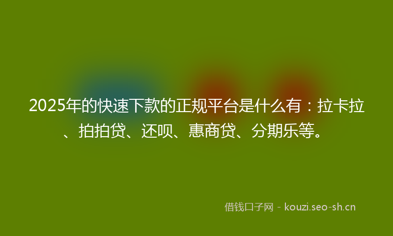 2025年的快速下款的正规平台是什么有：拉卡拉、拍拍贷、还呗、惠商贷、分期乐等。