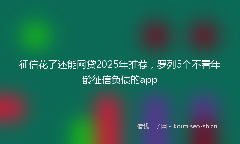 征信花了还能网贷2025年推荐，罗列5个不看年龄征信负债的app