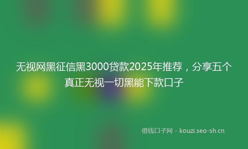 无视网黑征信黑3000贷款2025年推荐，分享五个真正无视一切黑能下款口子