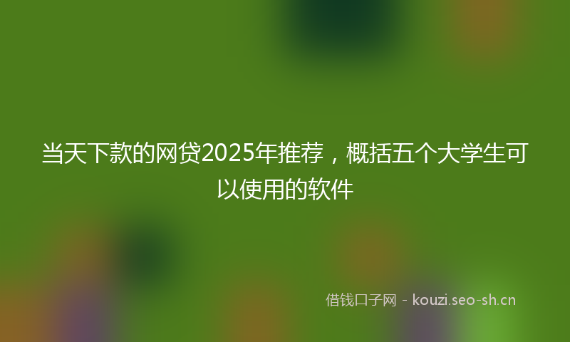 当天下款的网贷2025年推荐，概括五个大学生可以使用的软件
