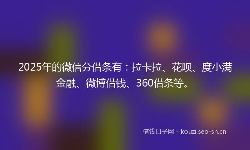 2025年的微信分借条有：拉卡拉、花呗、度小满金融、微博借钱、360借条等。