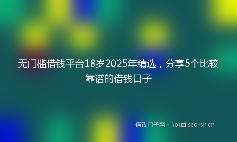 无门槛借钱平台18岁2025年精选，分享5个比较靠谱的借钱口子