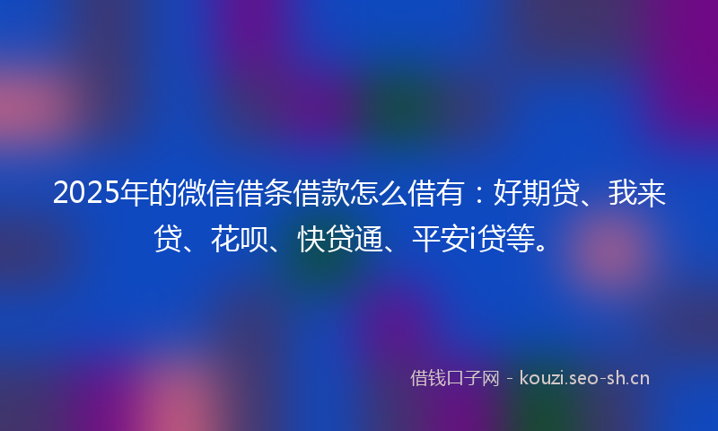 2025年的微信借条借款怎么借有:好期贷、我来贷、花呗、快贷通、平安i贷等。