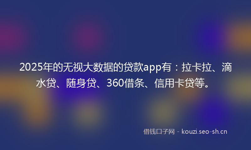 2025年的无视大数据的贷款app有：拉卡拉、滴水贷、随身贷、360借条、信用卡贷等。