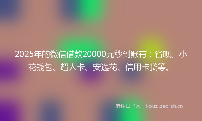 2025年的微信借款20000元秒到账有:省呗、小花钱包、超人卡、安逸花、信用卡贷等。