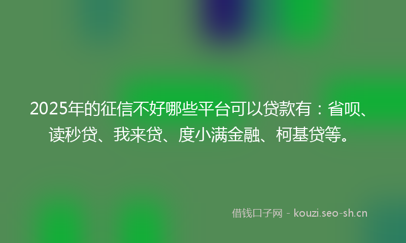 2025年的征信不好哪些平台可以贷款有：省呗、读秒贷、我来贷、度小满金融、柯基贷等。