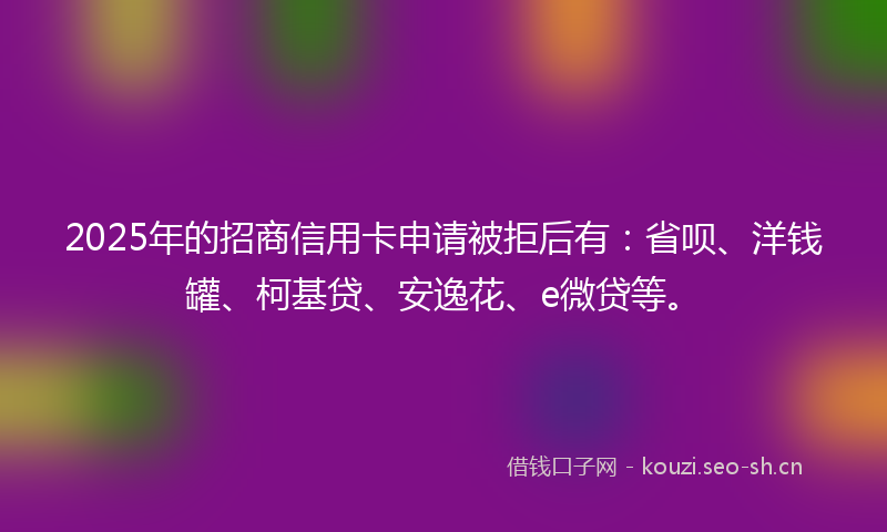 2025年的招商信用卡申请被拒后有：省呗、洋钱罐、柯基贷、安逸花、e微贷等。