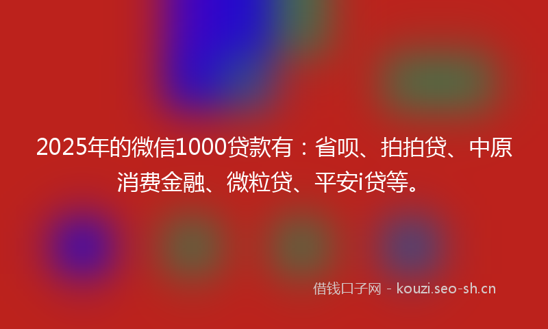 2025年的微信1000贷款有：省呗、拍拍贷、中原消费金融、微粒贷、平安i贷等。