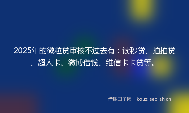 2025年的微粒贷审核不过去有：读秒贷、拍拍贷、超人卡、微博借钱、维信卡卡贷等。