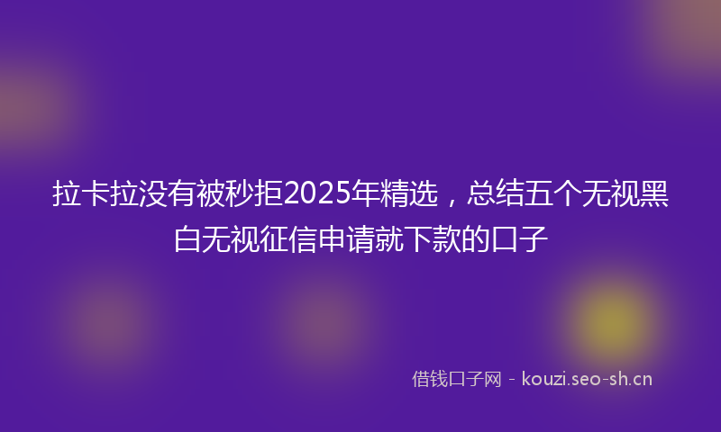 拉卡拉没有被秒拒2025年精选，总结五个无视黑白无视征信申请就下款的口子
