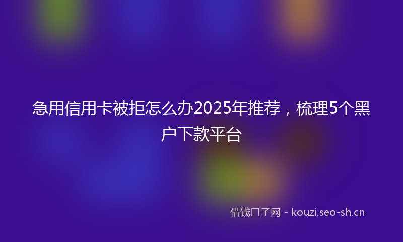 急用信用卡被拒怎么办2025年推荐,梳理5个黑户下款平台