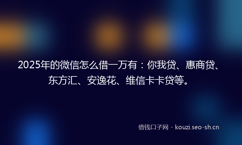 2025年的微信怎么借一万有:你我贷、惠商贷、东方汇、安逸花、维信卡卡贷等。