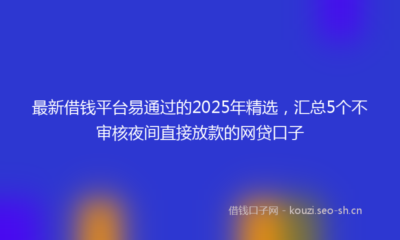 最新借钱平台易通过的2025年精选，汇总5个不审核夜间直接放款的网贷口子