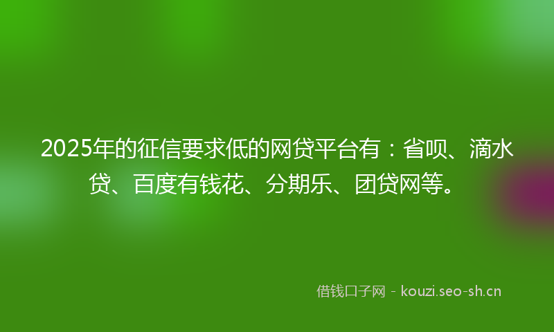 2025年的征信要求低的网贷平台有：省呗、滴水贷、百度有钱花、分期乐、团贷网等。