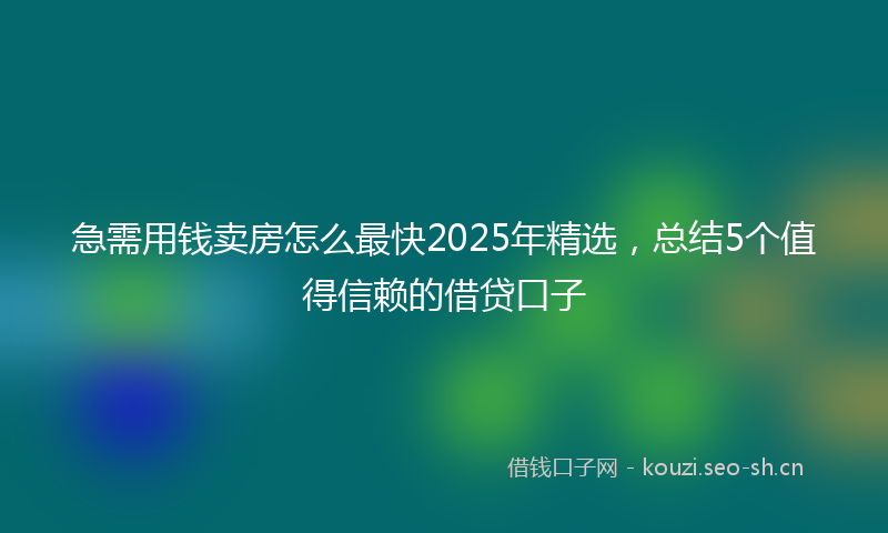急需用钱卖房怎么最快2025年精选，总结5个值得信赖的借贷口子