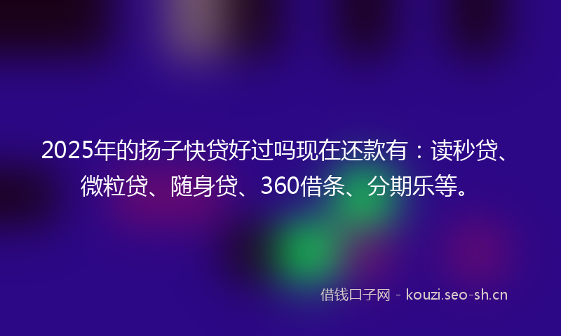 2025年的扬子快贷好过吗现在还款有：读秒贷、微粒贷、随身贷、360借条、分期乐等。