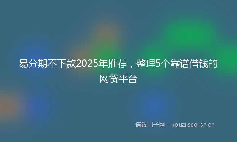 易分期不下款2025年推荐，整理5个靠谱借钱的网贷平台