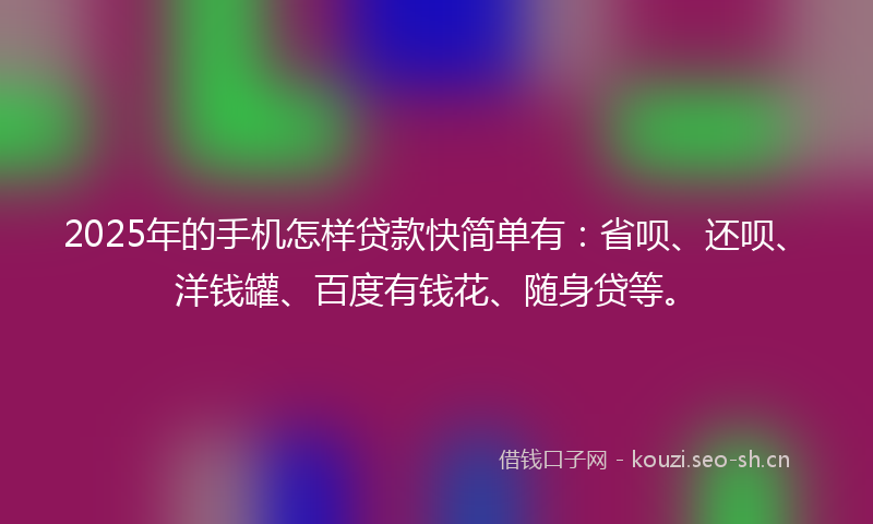 2025年的手机怎样贷款快简单有：省呗、还呗、洋钱罐、百度有钱花、随身贷等。