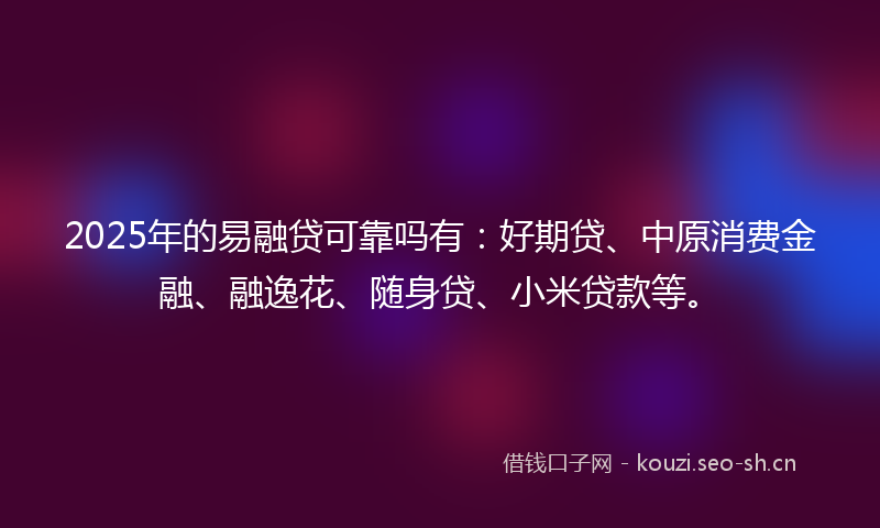2025年的易融贷可靠吗有：好期贷、中原消费金融、融逸花、随身贷、小米贷款等。