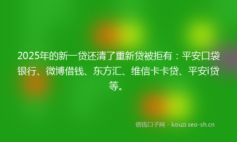 2025年的新一贷还清了重新贷被拒有：平安口袋银行、微博借钱、东方汇、维信卡卡贷、平安i贷等。