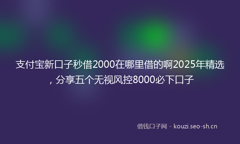 支付宝新口子秒借2000在哪里借的啊2025年精选，分享五个无视风控8000必下口子