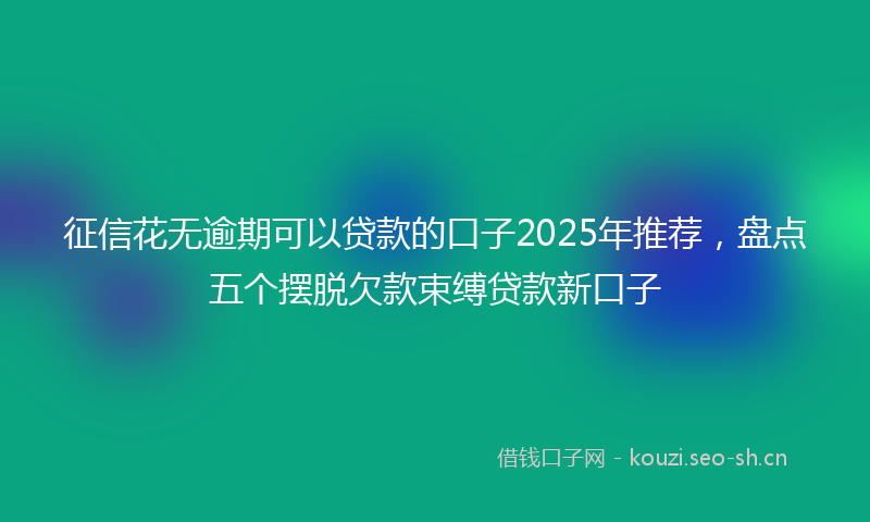 征信花无逾期可以贷款的口子2025年推荐，盘点五个摆脱欠款束缚贷款新口子