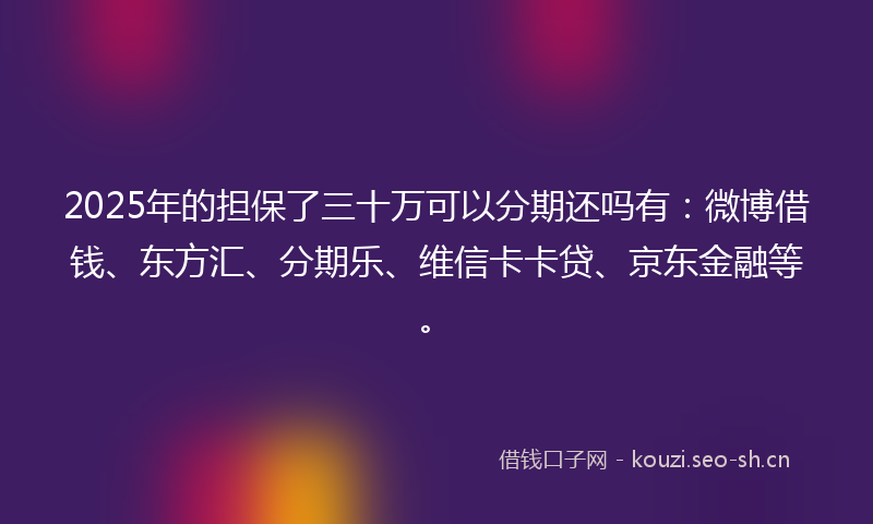 2025年的担保了三十万可以分期还吗有：微博借钱、东方汇、分期乐、维信卡卡贷、京东金融等。