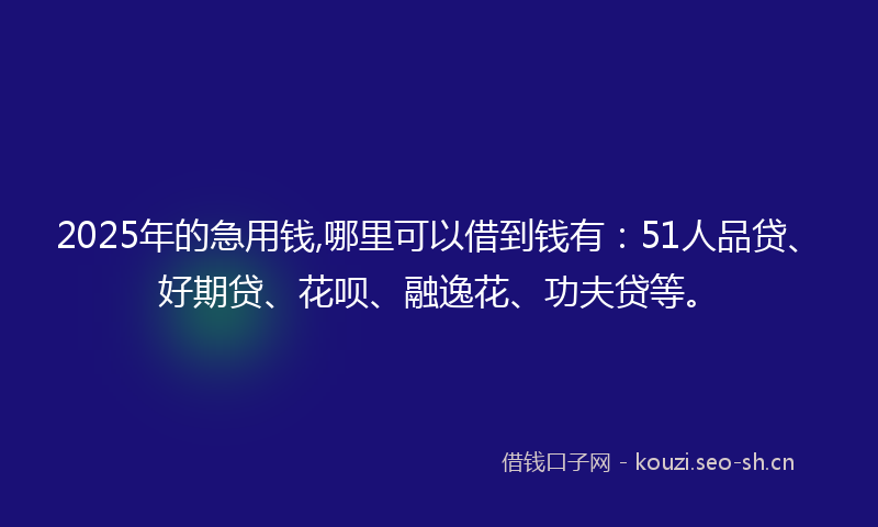 2025年的急用钱,哪里可以借到钱有:51人品贷、好期贷、花呗、融逸花、功夫贷等。