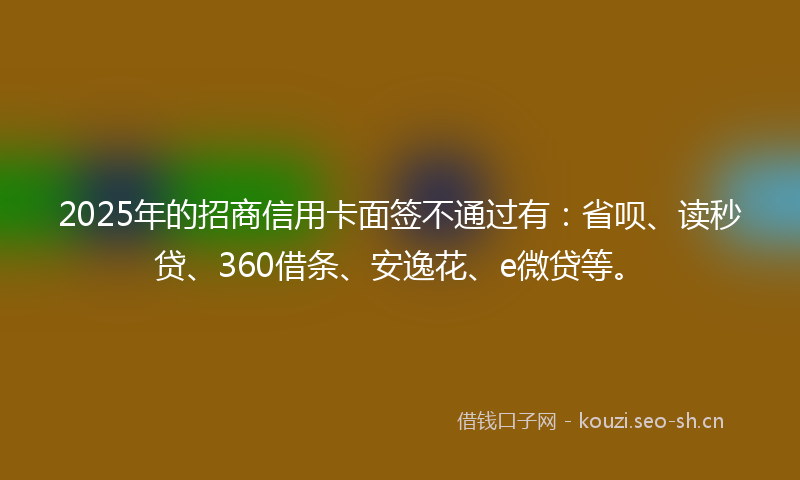 2025年的招商信用卡面签不通过有：省呗、读秒贷、360借条、安逸花、e微贷等。