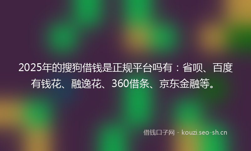 2025年的搜狗借钱是正规平台吗有：省呗、百度有钱花、融逸花、360借条、京东金融等。
