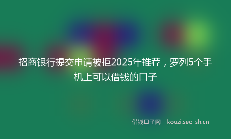 招商银行提交申请被拒2025年推荐，罗列5个手机上可以借钱的口子