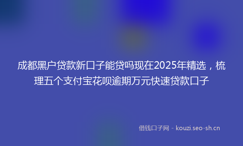 成都黑户贷款新口子能贷吗现在2025年精选，梳理五个支付宝花呗逾期万元快速贷款口子