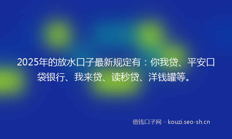 2025年的放水口子最新规定有:你我贷、平安口袋银行、我来贷、读秒贷、洋钱罐等。