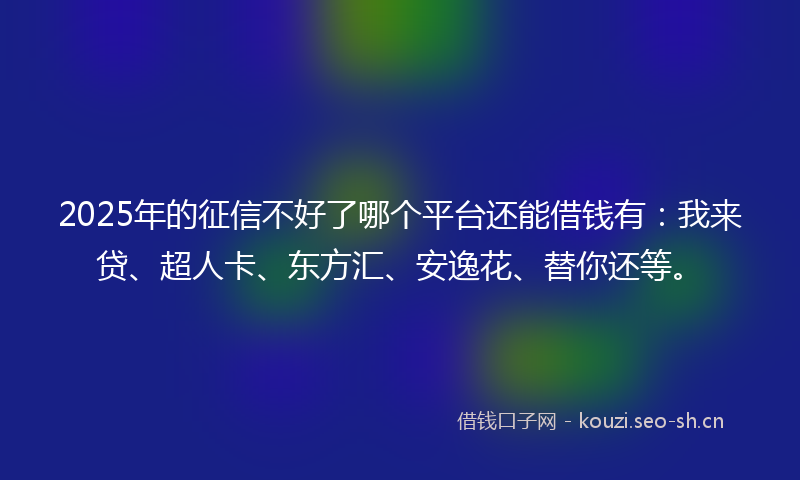 2025年的征信不好了哪个平台还能借钱有：我来贷、超人卡、东方汇、安逸花、替你还等。