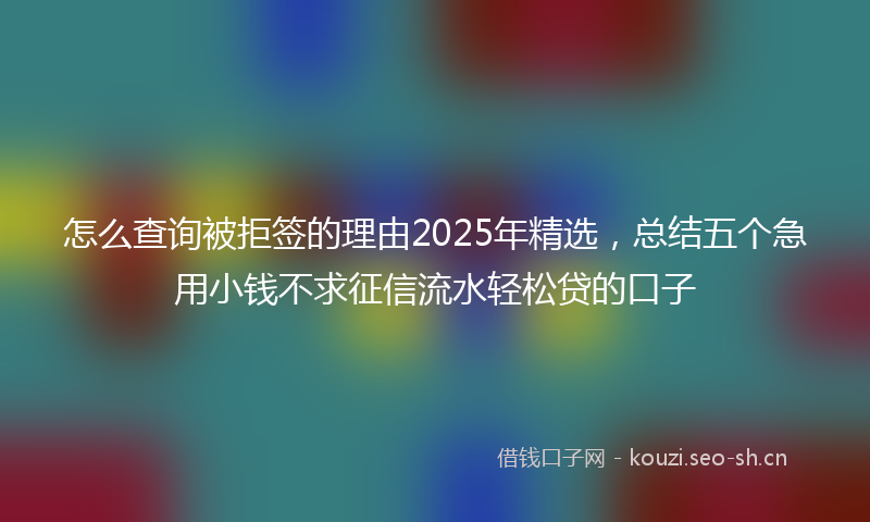 怎么查询被拒签的理由2025年精选，总结五个急用小钱不求征信流水轻松贷的口子