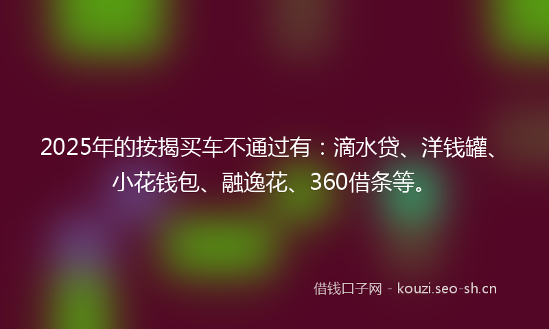 2025年的按揭买车不通过有：滴水贷、洋钱罐、小花钱包、融逸花、360借条等。