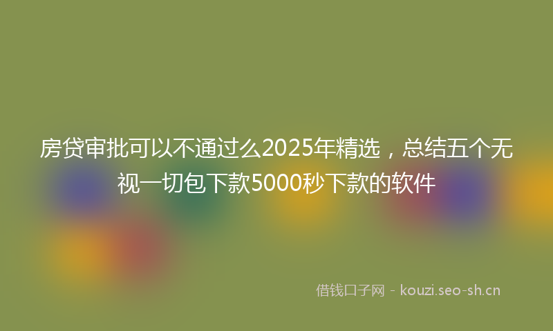 房贷审批可以不通过么2025年精选,总结五个无视一切包下款5000秒下款的软件