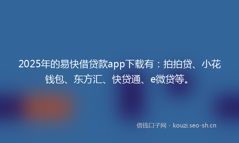 2025年的易快借贷款app下载有：拍拍贷、小花钱包、东方汇、快贷通、e微贷等。