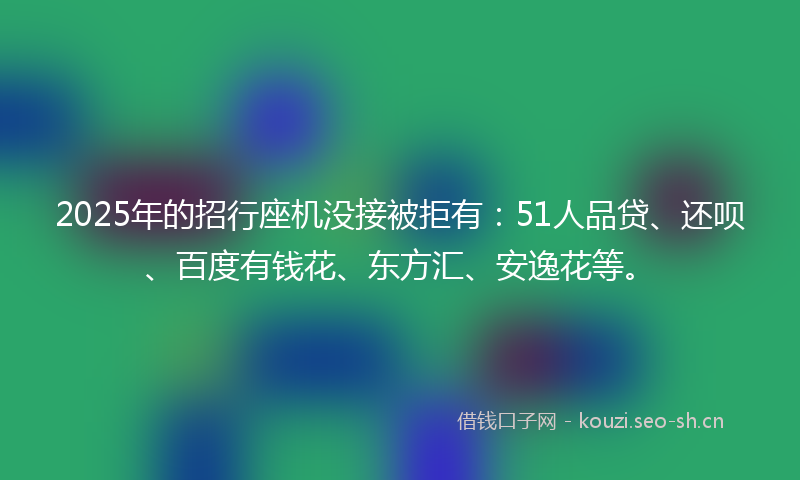 2025年的招行座机没接被拒有：51人品贷、还呗、百度有钱花、东方汇、安逸花等。