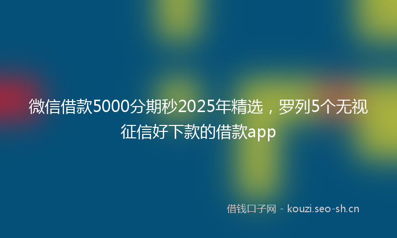 微信借款5000分期秒2025年精选，罗列5个无视征信好下款的借款app