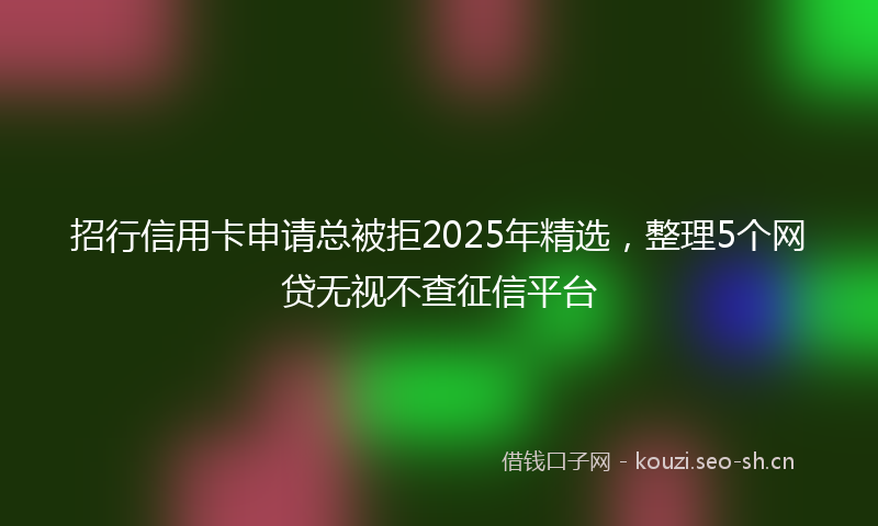 招行信用卡申请总被拒2025年精选，整理5个网贷无视不查征信平台
