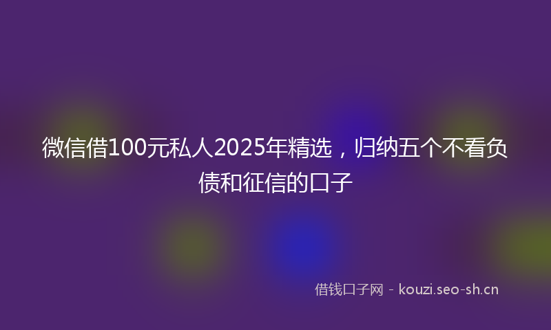 微信借100元私人2025年精选，归纳五个不看负债和征信的口子