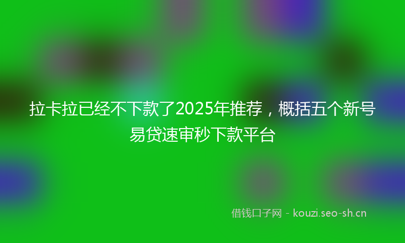 拉卡拉已经不下款了2025年推荐，概括五个新号易贷速审秒下款平台