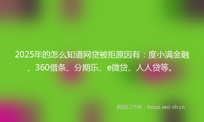 2025年的怎么知道网贷被拒原因有：度小满金融、360借条、分期乐、e微贷、人人贷等。